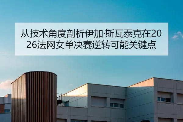 从技术角度剖析伊加·斯瓦泰克在2026法网女单决赛逆转可能关键点