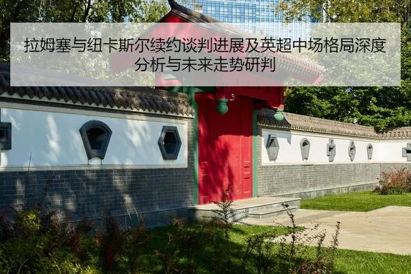 拉姆塞与纽卡斯尔续约谈判进展及英超中场格局深度分析与未来走势研判